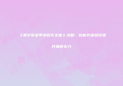 《赛尔号圣甲地裂完全体》攻略:技能升级路径提升角色实力
