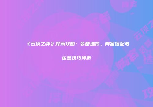 《云顶之弈》泽丽攻略：装备选择、阵容搭配与运营技巧详解