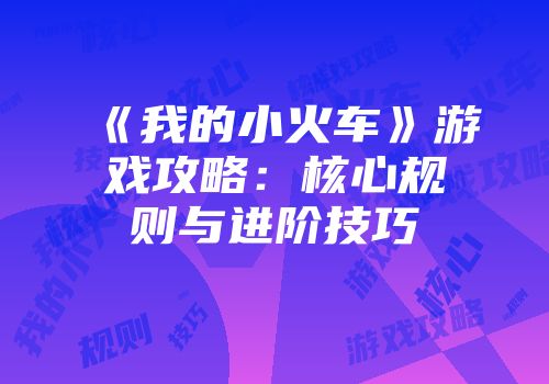 《我的小火车》游戏攻略：核心规则与进阶技巧