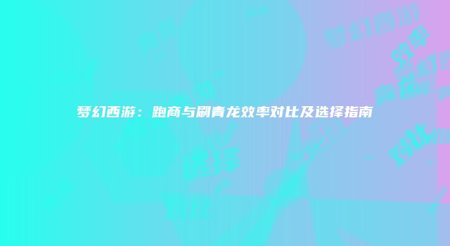 梦幻西游：跑商与刷青龙效率对比及选择指南