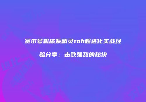 赛尔号机械系精灵toh超进化实战经验分享：击败强敌的秘诀