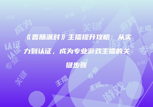 《香肠派对》主播提升攻略：从实力到认证，成为专业游戏主播的关键步骤