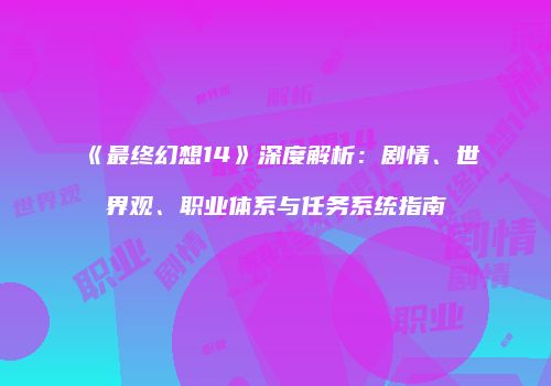《最终幻想14》深度解析：剧情、世界观、职业体系与任务系统指南