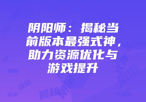 阴阳师：揭秘当前版本最强式神，助力资源优化与游戏提升