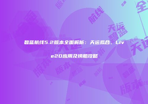 碧蓝航线5.2版本全面解析：天运拟合、Live2D应用及捞船攻略