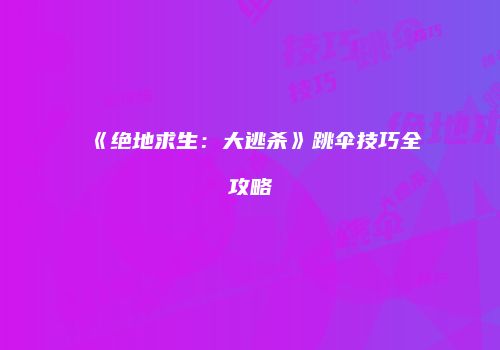 《绝地求生：大逃杀》跳伞技巧全攻略