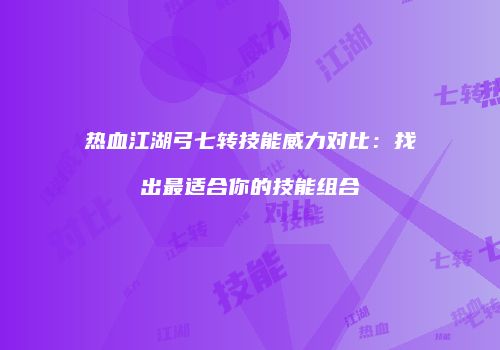 热血江湖弓七转技能威力对比：找出最适合你的技能组合