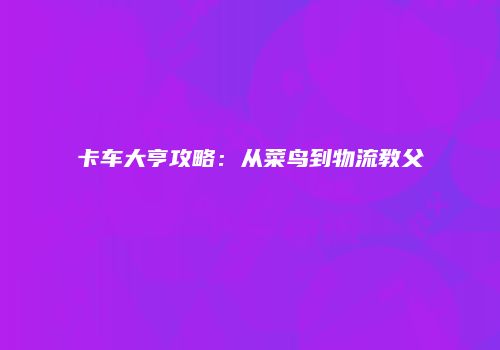 卡车大亨攻略：从菜鸟到物流教父