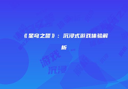 《星穹之誓》：沉浸式游戏体验解析