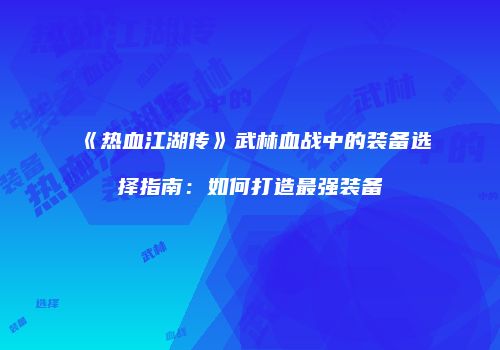 《热血江湖传》武林血战中的装备选择指南：如何打造最强装备