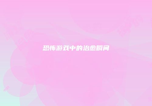 恐怖游戏中的治愈瞬间