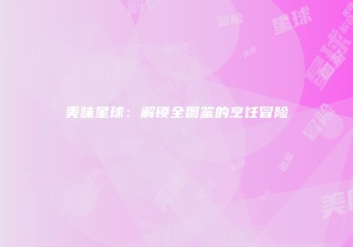 美味星球：解锁全图鉴的烹饪冒险