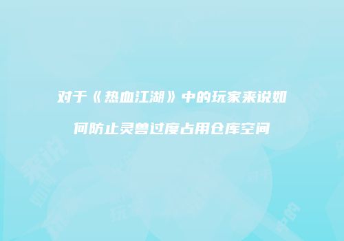 对于《热血江湖》中的玩家来说如何防止灵兽过度占用仓库空间
