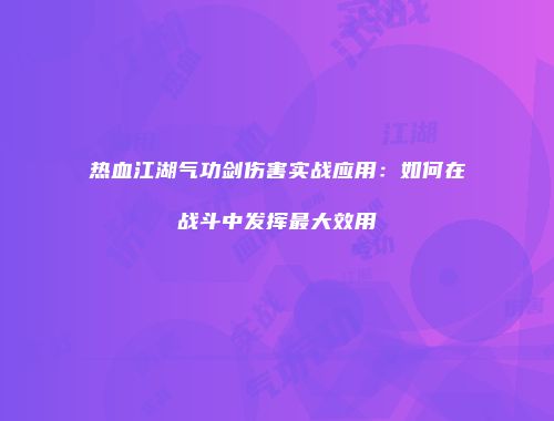 热血江湖气功剑伤害实战应用：如何在战斗中发挥最大效用