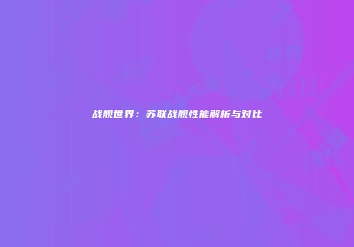 战舰世界：苏联战舰性能解析与对比