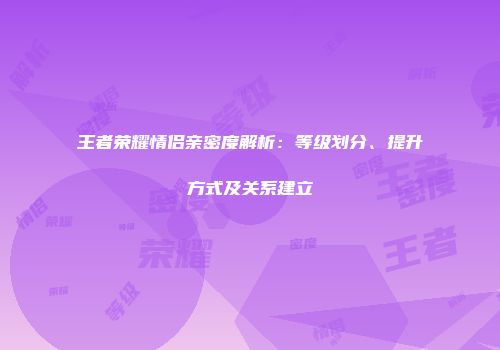 王者荣耀情侣亲密度解析：等级划分、提升方式及关系建立