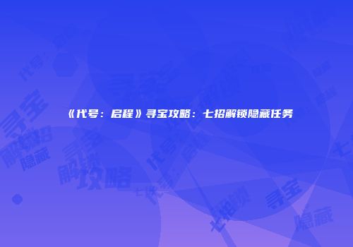 《代号：启程》寻宝攻略：七招解锁隐藏任务