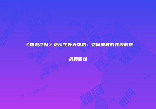 《热血江湖》正医生升天攻略：如何应对游戏内的挑战和困难