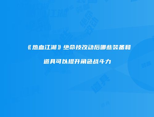 《热血江湖》绝命技改动后哪些装备和道具可以提升角色战斗力