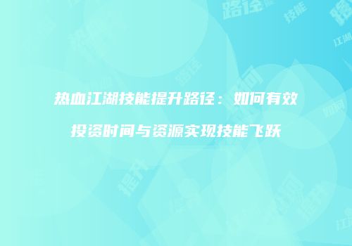 热血江湖技能提升路径：如何有效投资时间与资源实现技能飞跃