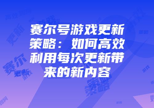 赛尔号游戏更新策略：如何高效利用每次更新带来的新内容