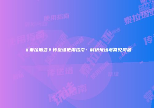 《泰拉瑞亚》传送塔使用指南：解析玩法与常见问题