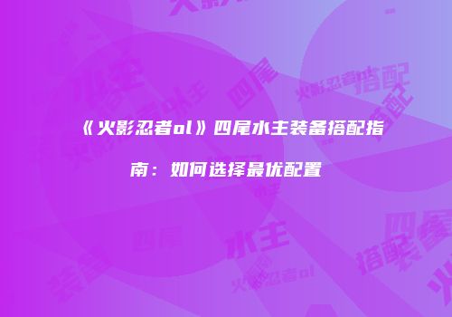 《火影忍者ol》四尾水主装备搭配指南:如何选择最优配置