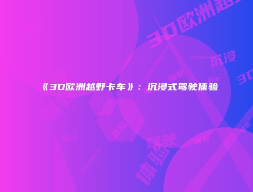 《3D欧洲越野卡车》：沉浸式驾驶体验