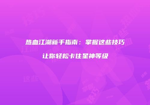 热血江湖新手指南：掌握这些技巧让你轻松卡住星神等级