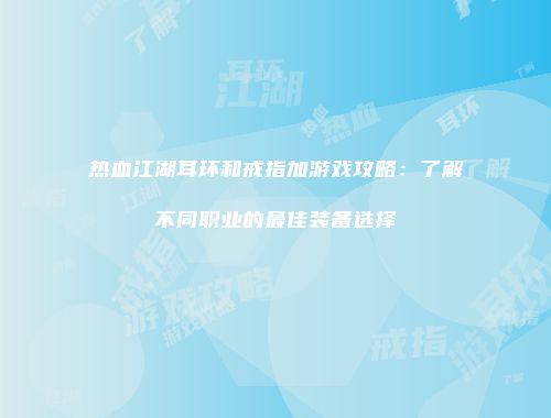 热血江湖耳环和戒指加游戏攻略：了解不同职业的最佳装备选择