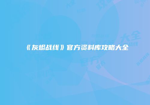 《灰烬战线》官方资料库攻略大全
