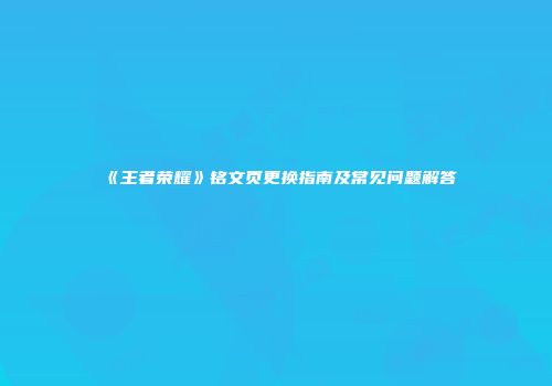 《王者荣耀》铭文页更换指南及常见问题解答