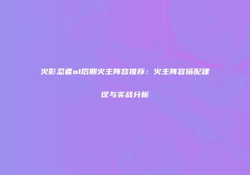 火影忍者ol后期火主阵容推荐：火主阵容搭配建议与实战分析