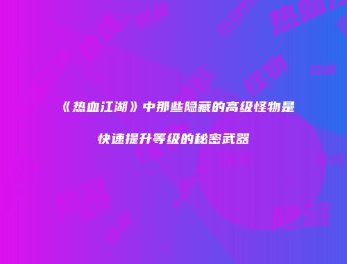 《热血江湖》中那些隐藏的高级怪物是快速提升等级的秘密武器