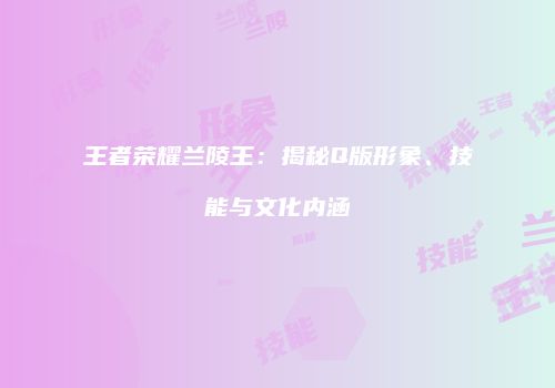 王者荣耀兰陵王：揭秘Q版形象、技能与文化内涵