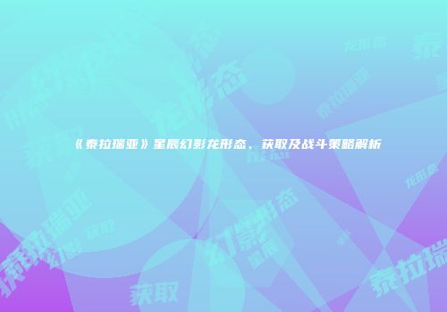 《泰拉瑞亚》星辰幻影龙形态、获取及战斗策略解析