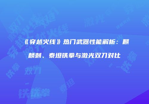 《穿越火线》热门武器性能解析：麒麟刺、泰坦铁拳与激光双刀对比