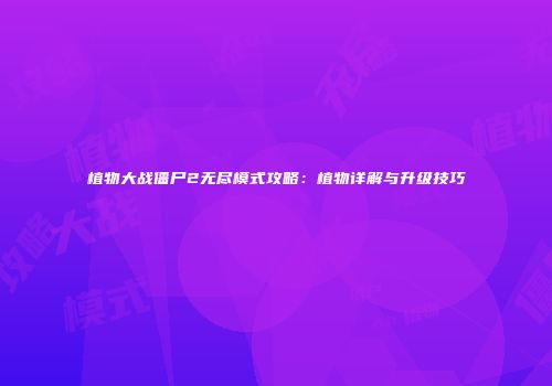 植物大战僵尸2无尽模式攻略：植物详解与升级技巧