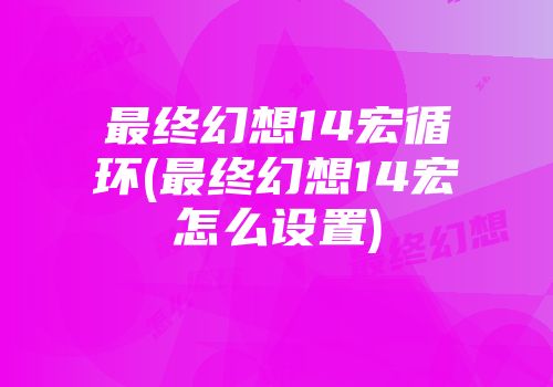 最终幻想14宏循环(最终幻想14宏怎么设置)