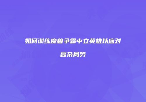 如何训练魔兽争霸中立英雄以应对复杂局势
