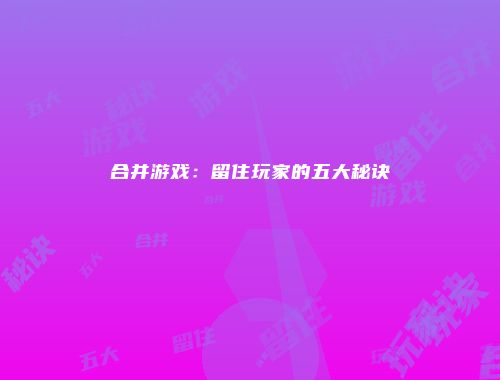 合并游戏：留住玩家的五大秘诀