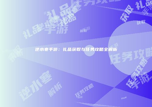 逆水寒手游：礼品获取与任务攻略全解析