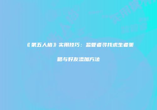 《第五人格》实用技巧：监管者寻找求生者策略与好友添加方法