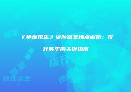 《绝地求生》资源富集地点解析：提升胜率的关键指南