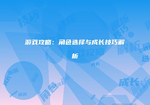 游戏攻略：角色选择与成长技巧解析