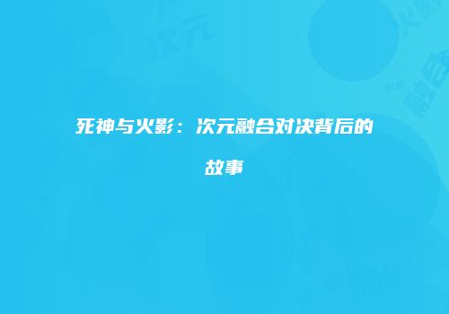 死神与火影：次元融合对决背后的故事