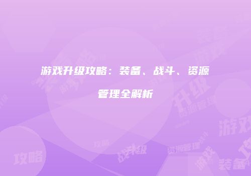 游戏升级攻略：装备、战斗、资源管理全解析