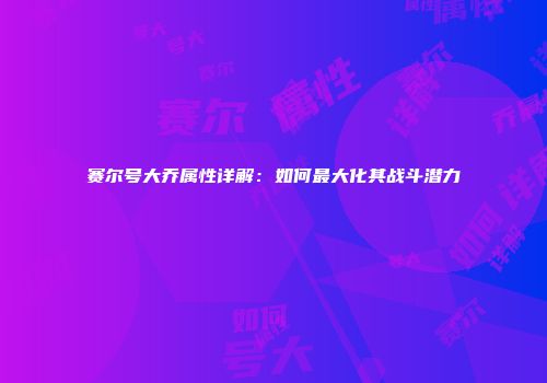 赛尔号大乔属性详解：如何最大化其战斗潜力
