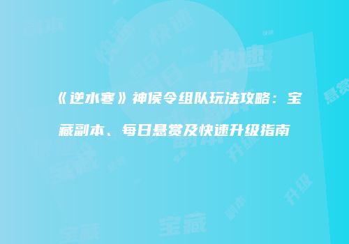 《逆水寒》神侯令组队玩法攻略：宝藏副本、每日悬赏及快速升级指南
