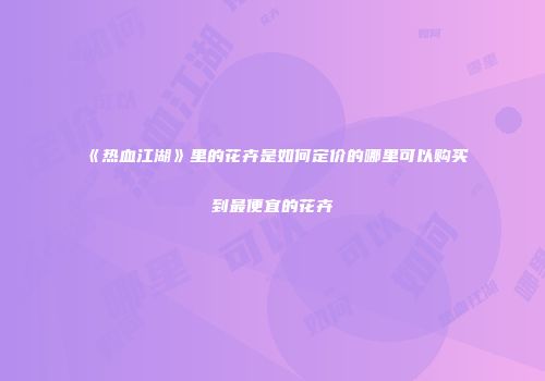 《热血江湖》里的花卉是如何定价的哪里可以购买到最便宜的花卉